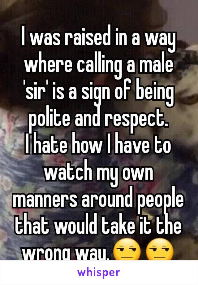I was raised in a way where calling a male 'sir' is a sign of being polite and respect.
I hate how I have to watch my own manners around people that would take it the wrong way.😒😒