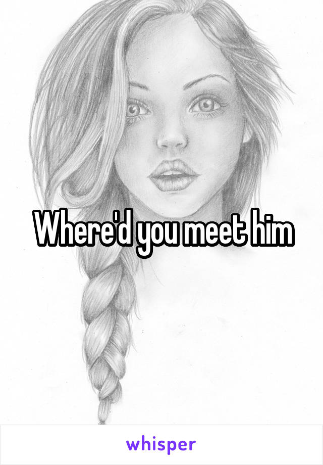 Where'd you meet him