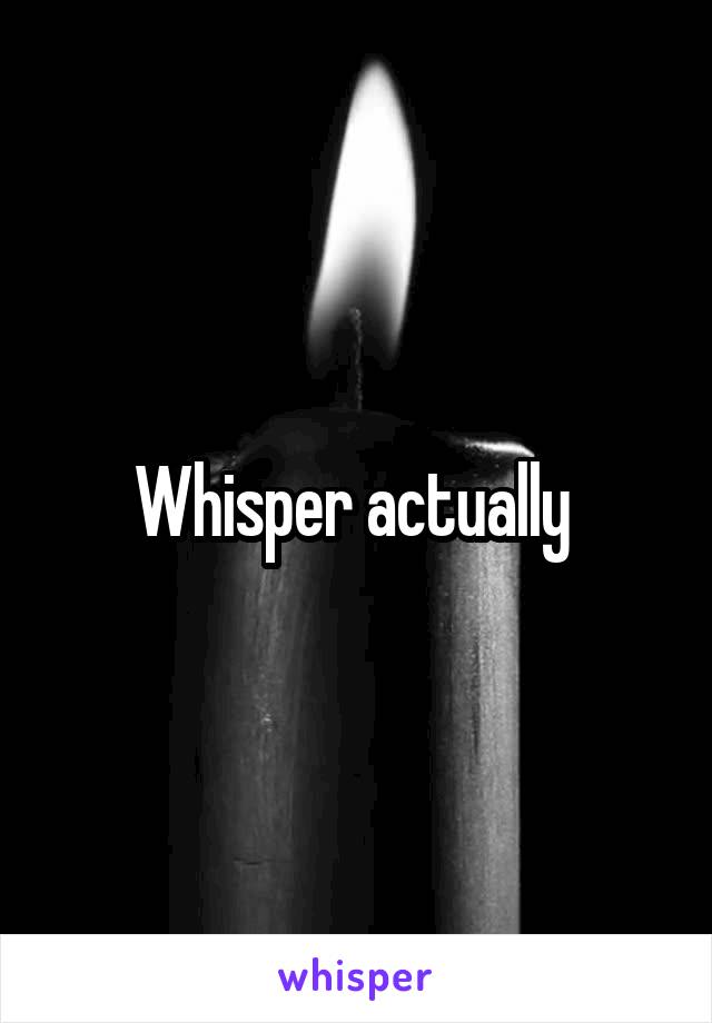 Whisper actually 