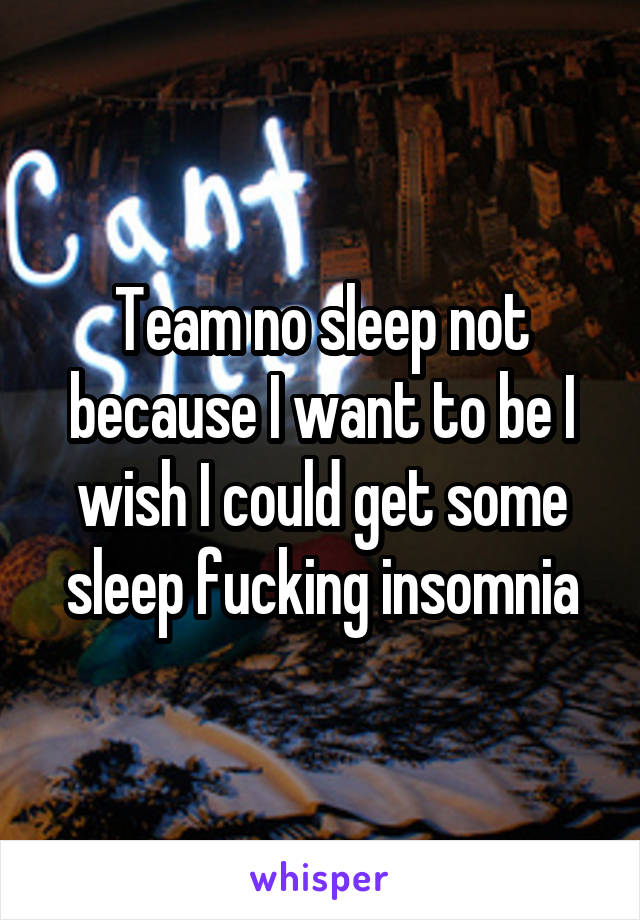 Team no sleep not because I want to be I wish I could get some sleep fucking insomnia