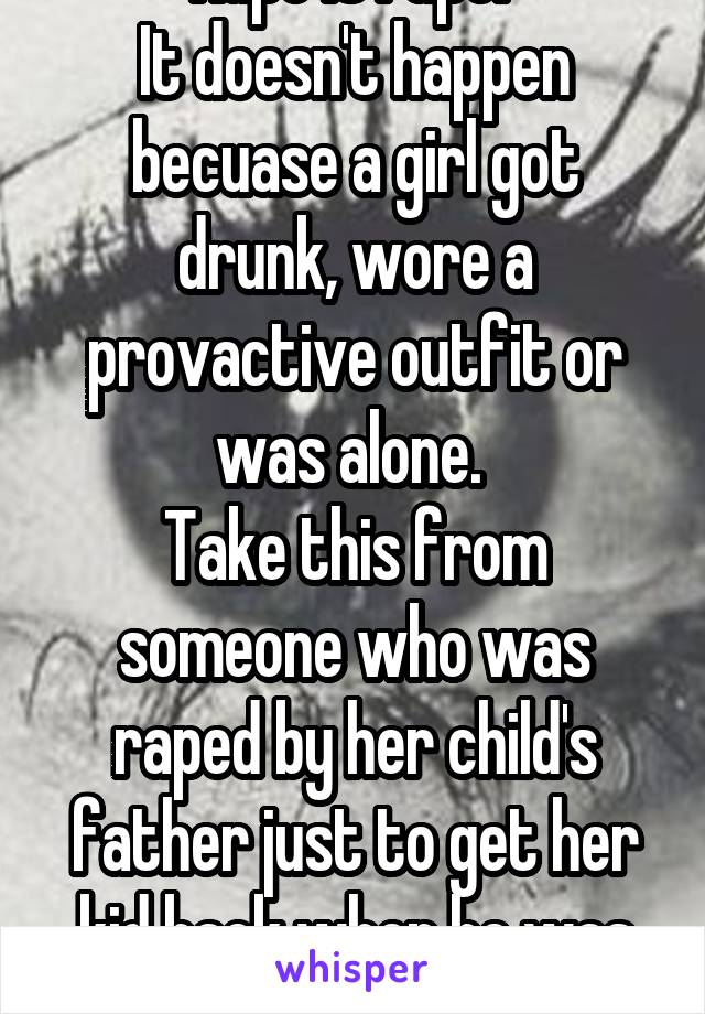 Rape is rape. 
It doesn't happen becuase a girl got drunk, wore a provactive outfit or was alone. 
Take this from someone who was raped by her child's father just to get her kid back when he was mad.