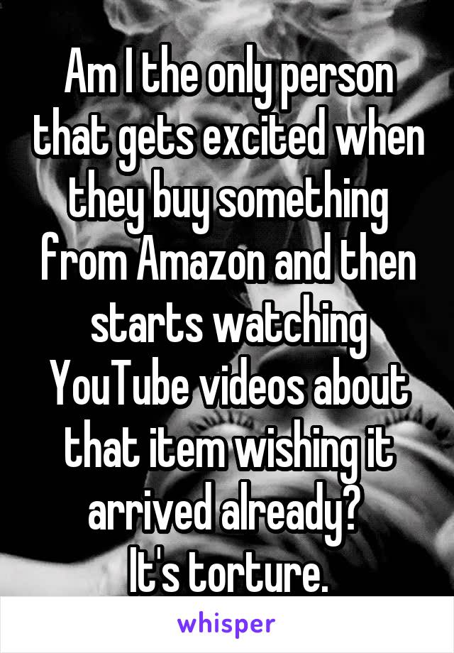 Am I the only person that gets excited when they buy something from Amazon and then starts watching YouTube videos about that item wishing it arrived already? 
It's torture.