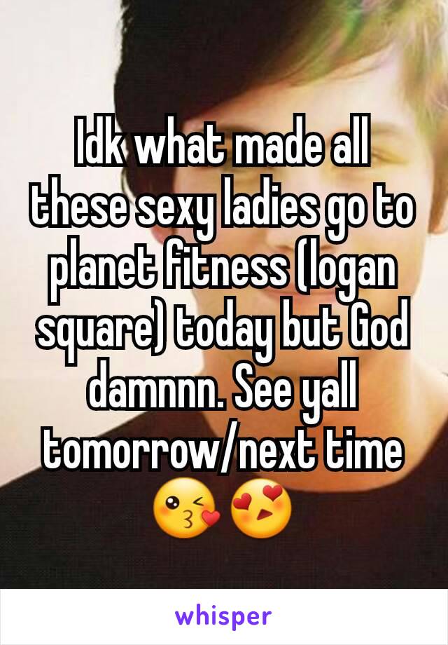 Idk what made all these sexy ladies go to planet fitness (logan square) today but God damnnn. See yall tomorrow/next time 😘😍