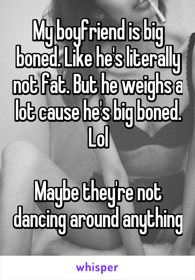 My boyfriend is big boned. Like he's literally not fat. But he weighs a lot cause he's big boned. Lol

Maybe they're not dancing around anything 