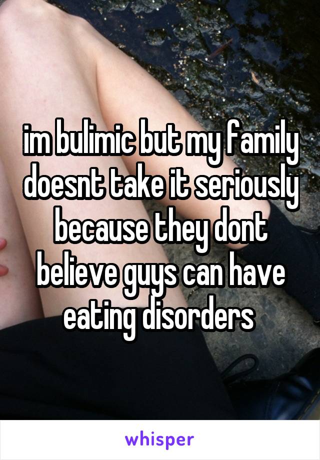 im bulimic but my family doesnt take it seriously because they dont believe guys can have eating disorders 