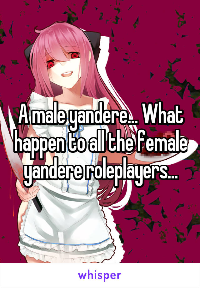 A male yandere... What happen to all the female yandere roleplayers...