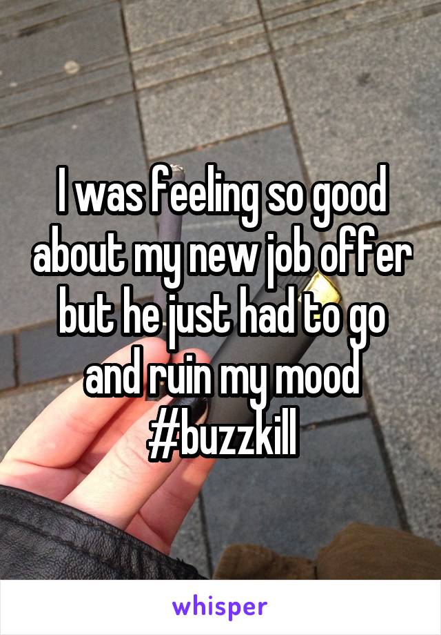 I was feeling so good about my new job offer but he just had to go and ruin my mood #buzzkill
