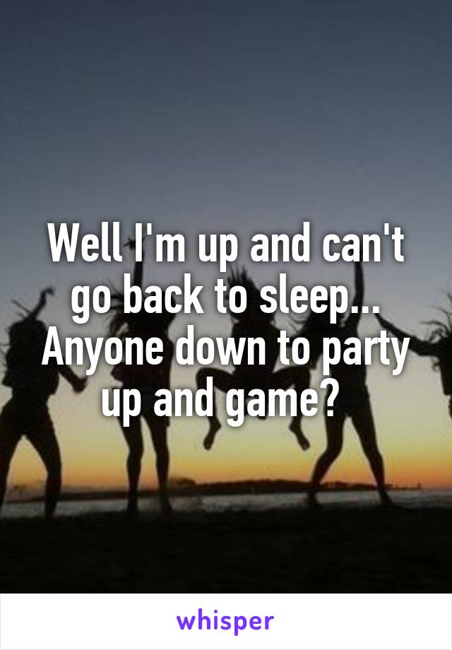 Well I'm up and can't go back to sleep... Anyone down to party up and game? 