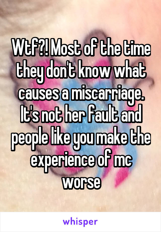 Wtf?! Most of the time they don't know what causes a miscarriage. It's not her fault and people like you make the experience of mc worse