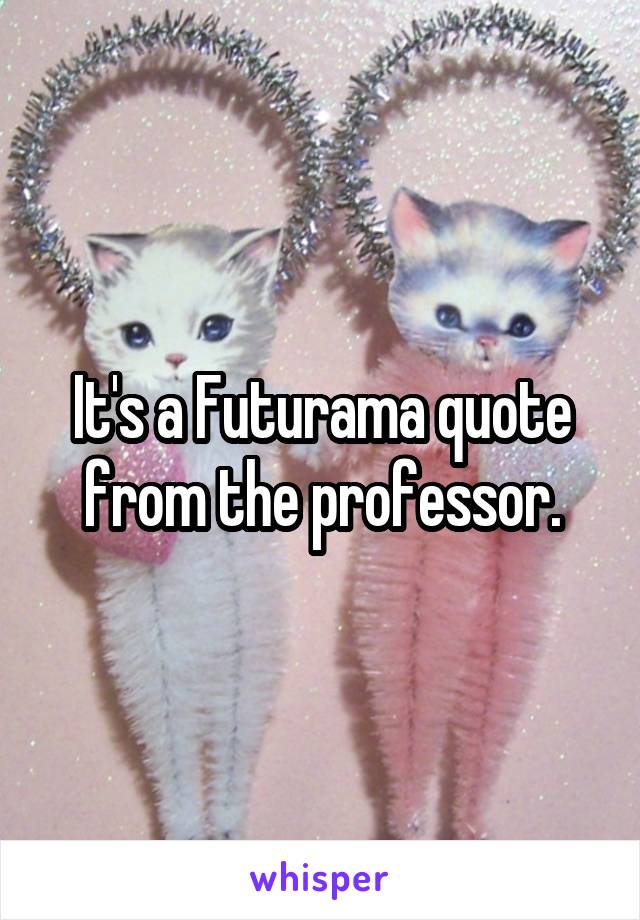 It's a Futurama quote from the professor.