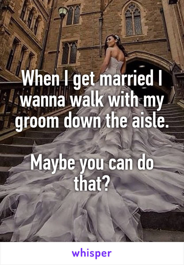 When I get married I wanna walk with my groom down the aisle.

Maybe you can do that?