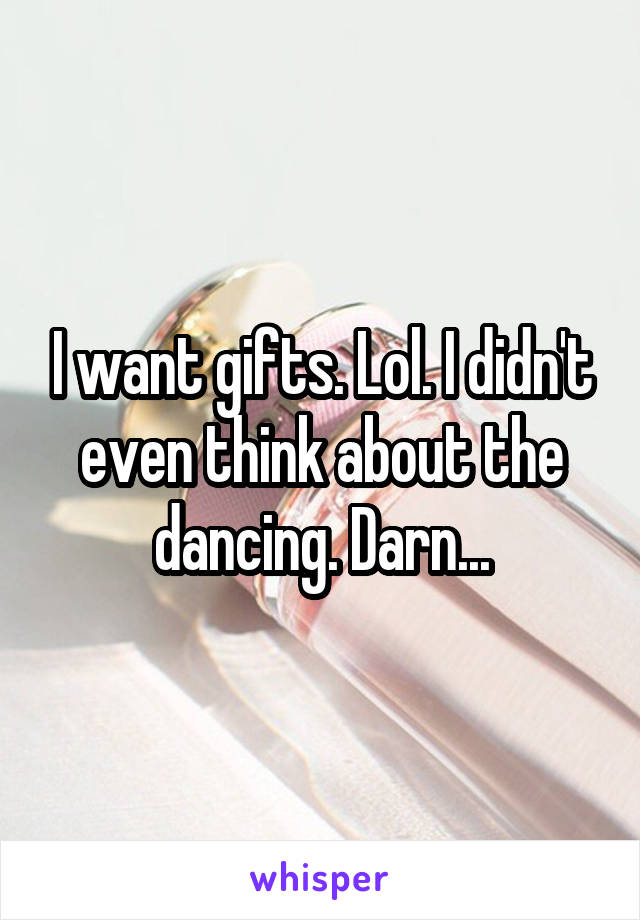 I want gifts. Lol. I didn't even think about the dancing. Darn...