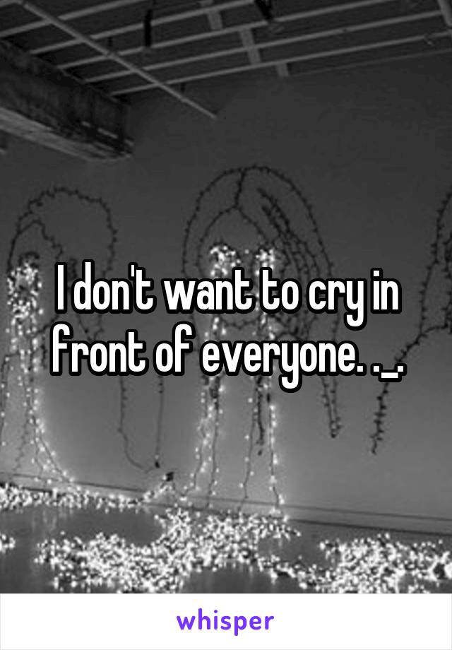 I don't want to cry in front of everyone. ._.