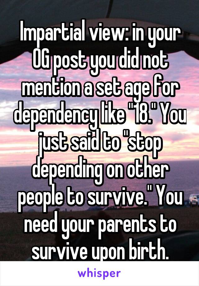 Impartial view: in your OG post you did not mention a set age for dependency like "18." You just said to "stop depending on other people to survive." You need your parents to survive upon birth.