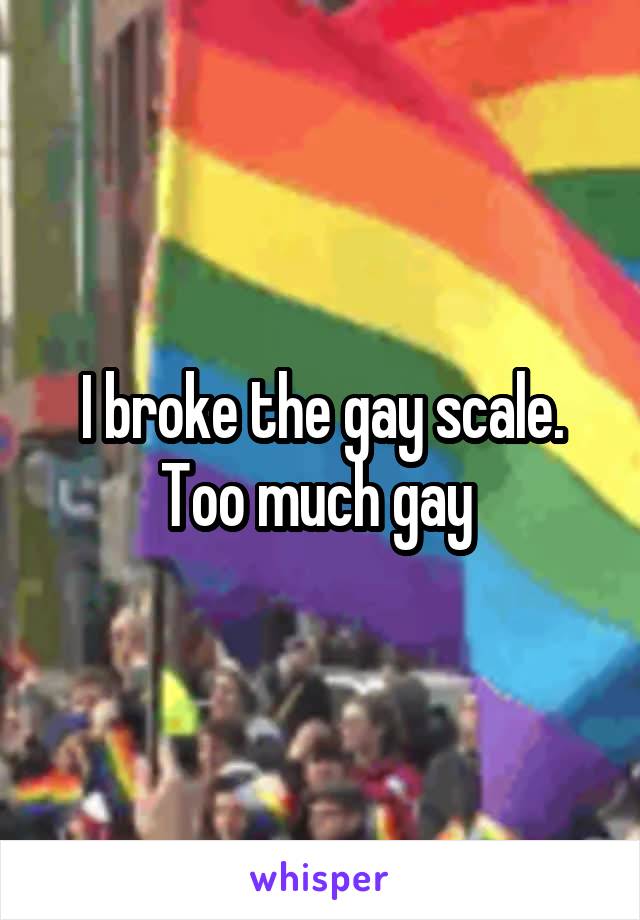 I broke the gay scale. Too much gay 