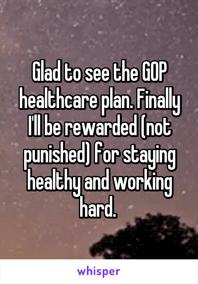 Glad to see the GOP healthcare plan. Finally I'll be rewarded (not punished) for staying healthy and working hard. 