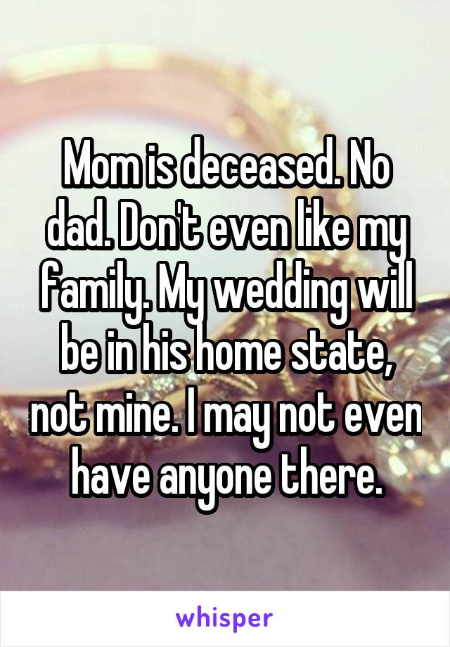 Mom is deceased. No dad. Don't even like my family. My wedding will be in his home state, not mine. I may not even have anyone there.