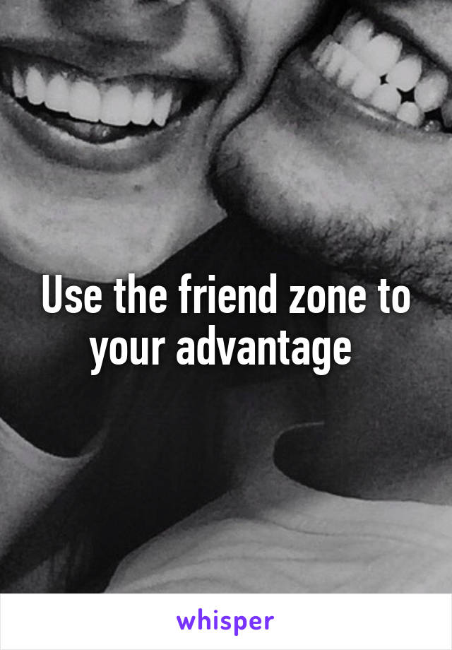 Use the friend zone to your advantage 