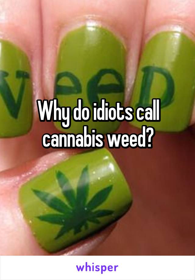 Why do idiots call cannabis weed?
