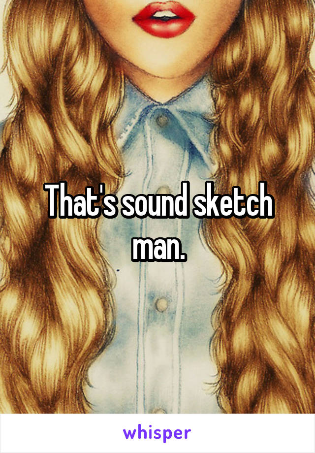 That's sound sketch man.