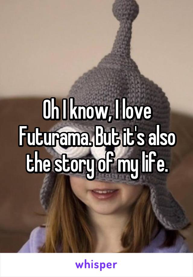 Oh I know, I love Futurama. But it's also the story of my life.