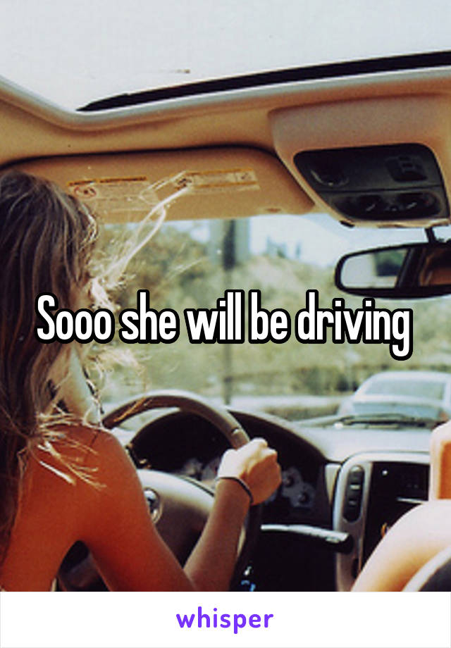 Sooo she will be driving 