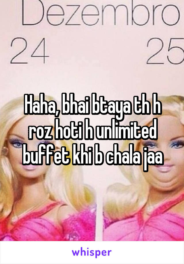 Haha, bhai btaya th h roz hoti h unlimited buffet khi b chala jaa