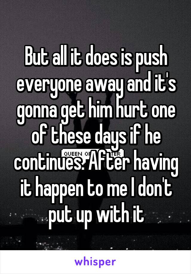 But all it does is push everyone away and it's gonna get him hurt one of these days if he continues. After having it happen to me I don't put up with it