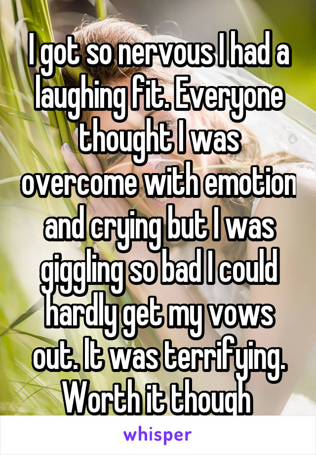 I got so nervous I had a laughing fit. Everyone thought I was overcome with emotion and crying but I was giggling so bad I could hardly get my vows out. It was terrifying. Worth it though 