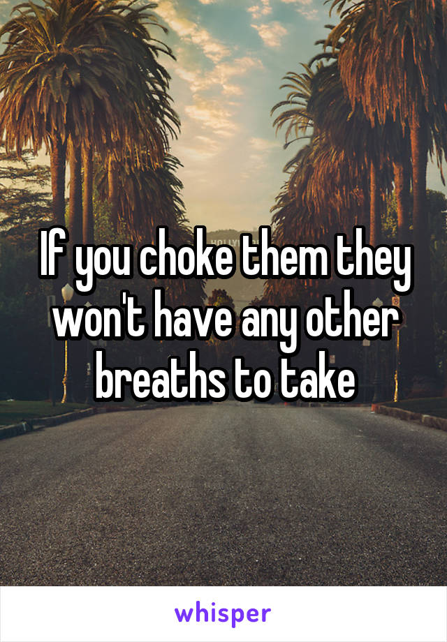 If you choke them they won't have any other breaths to take