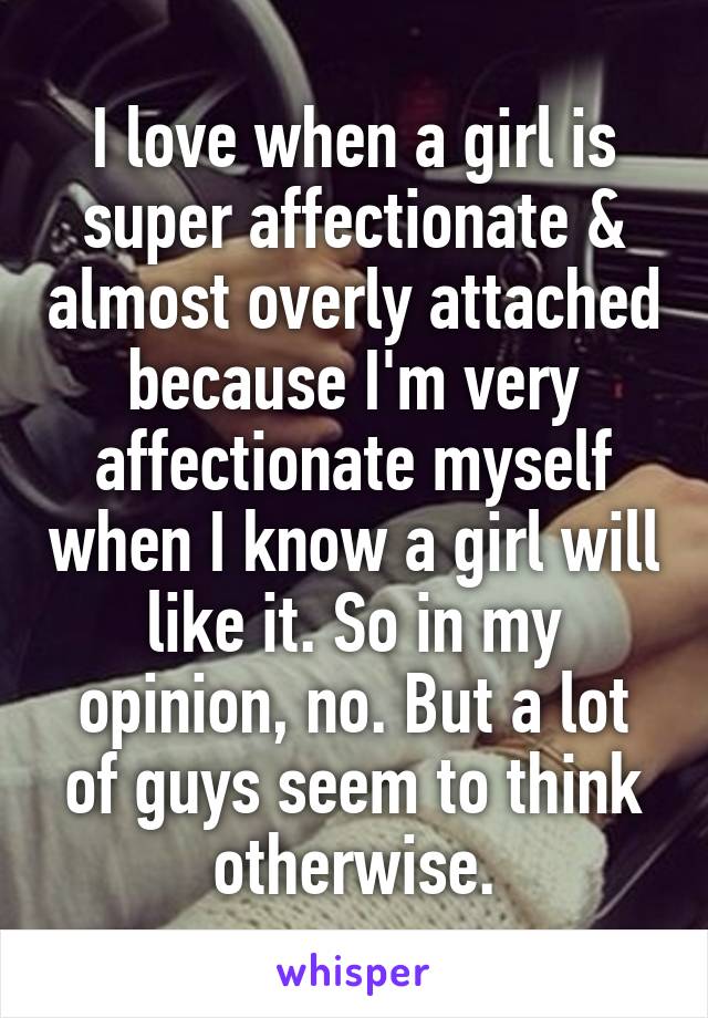 I love when a girl is super affectionate & almost overly attached because I'm very affectionate myself when I know a girl will like it. So in my opinion, no. But a lot of guys seem to think otherwise.