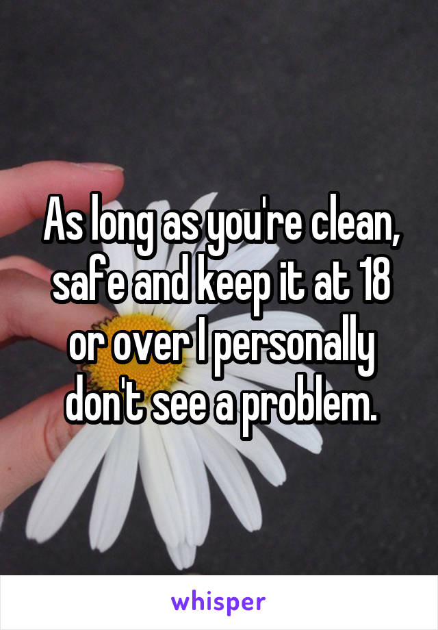 As long as you're clean, safe and keep it at 18 or over I personally don't see a problem.