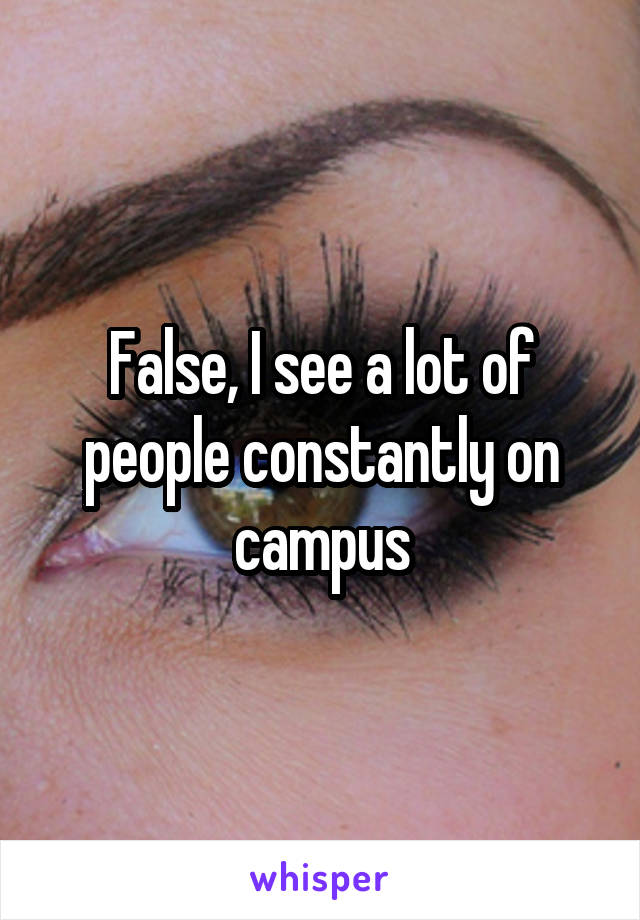 False, I see a lot of people constantly on campus