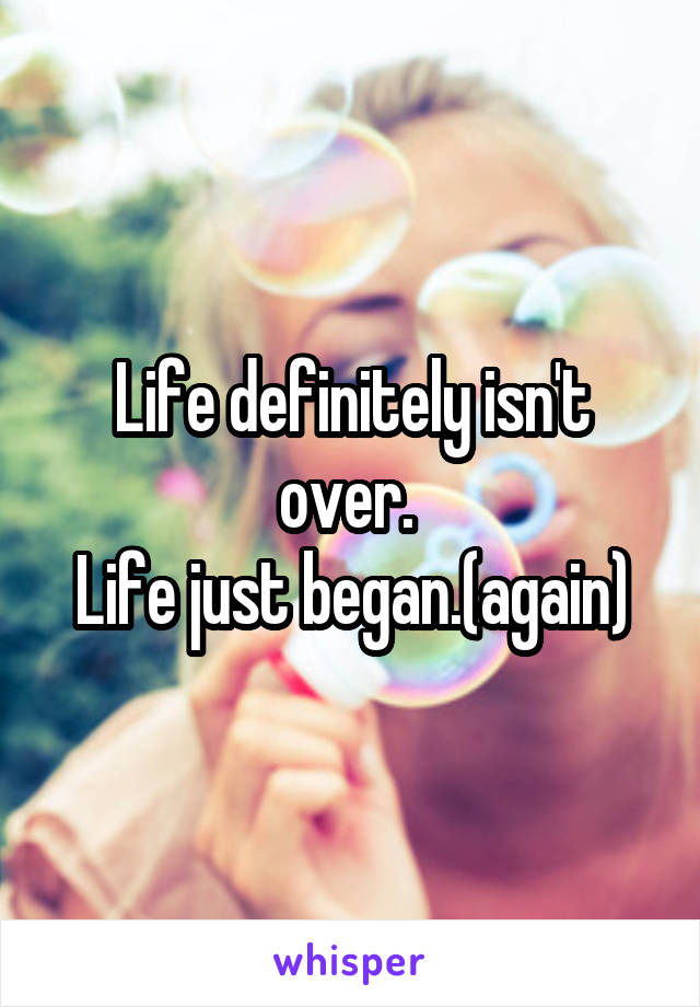 Life definitely isn't over. 
Life just began.(again)