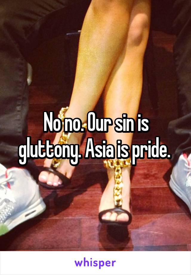 No no. Our sin is gluttony. Asia is pride. 