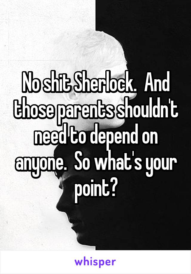 No shit Sherlock.  And those parents shouldn't need to depend on anyone.  So what's your point?