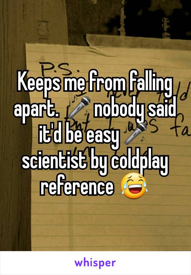 Keeps me from falling apart. 🎤nobody said it'd be easy🎤scientist by coldplay reference 😂