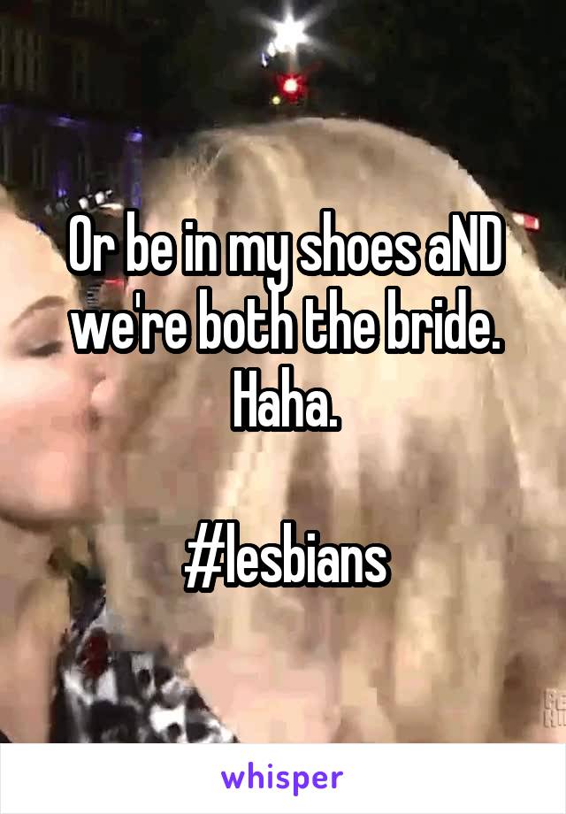 Or be in my shoes aND we're both the bride. Haha.

#lesbians