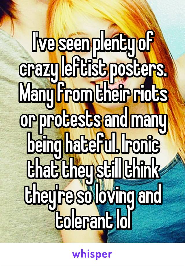 I've seen plenty of crazy leftist posters. Many from their riots or protests and many being hateful. Ironic that they still think they're so loving and tolerant lol