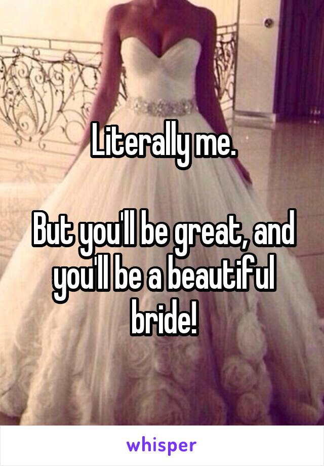 Literally me.

But you'll be great, and you'll be a beautiful bride!