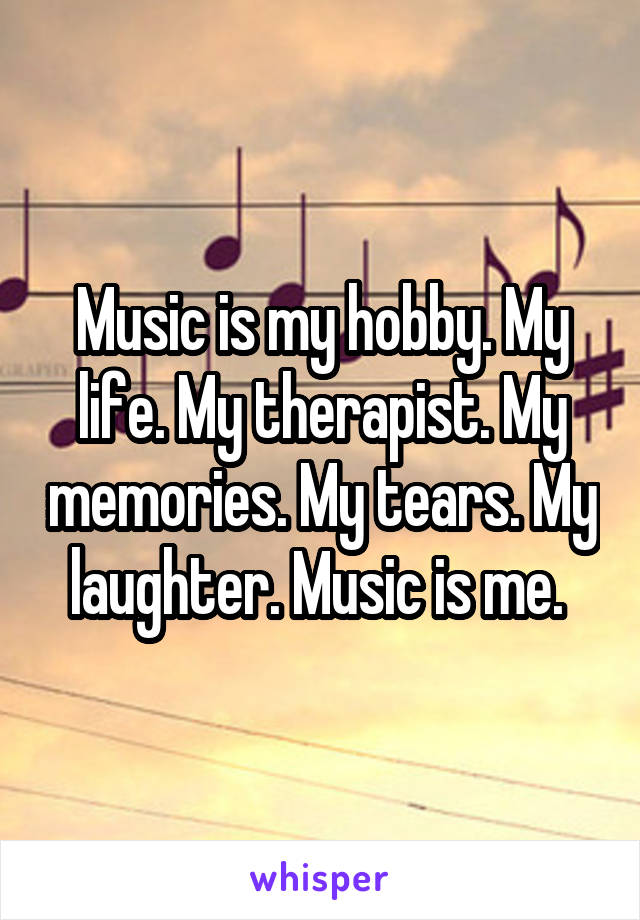 Music is my hobby. My life. My therapist. My memories. My tears. My laughter. Music is me. 