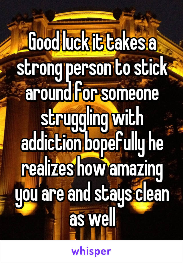 Good luck it takes a strong person to stick around for someone struggling with addiction bopefully he realizes how amazing you are and stays clean as well