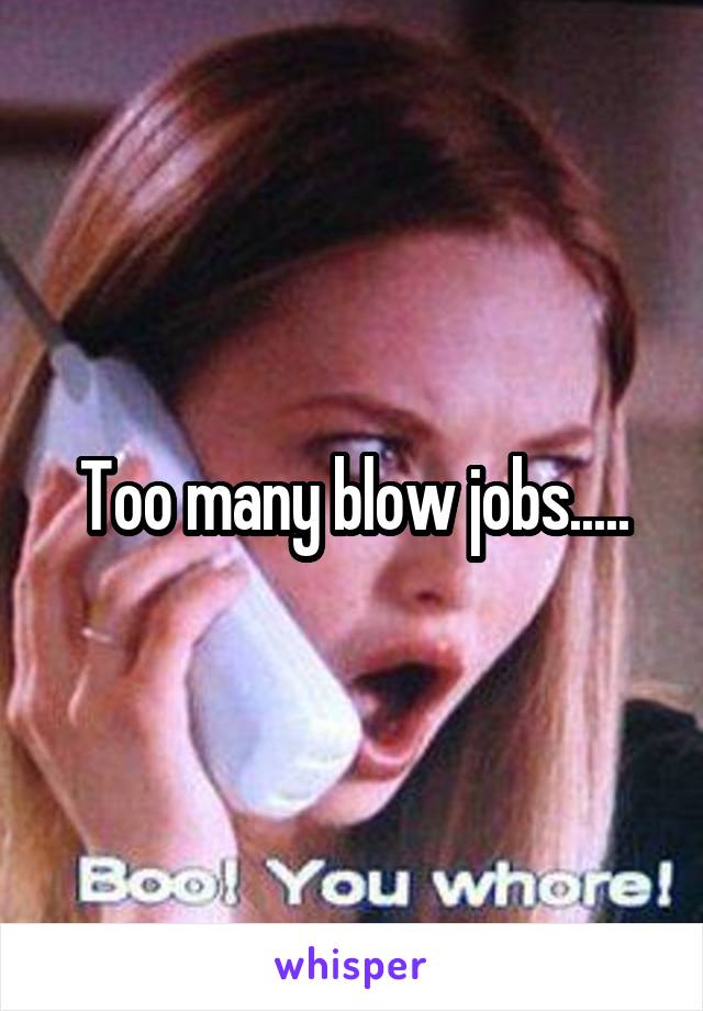 Too many blow jobs.....