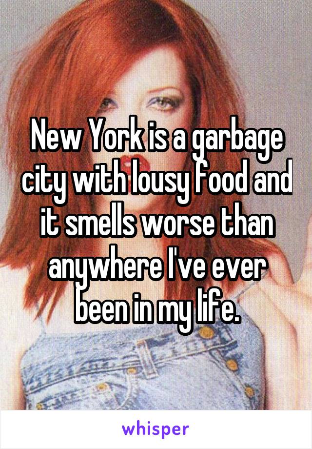 New York is a garbage city with lousy food and it smells worse than anywhere I've ever been in my life.