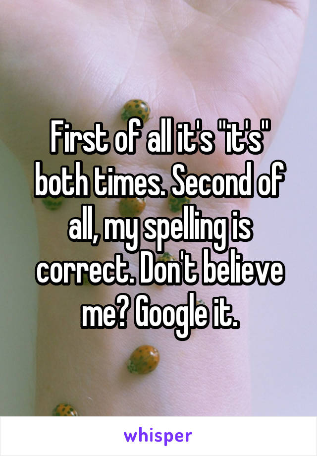 First of all it's "it's" both times. Second of all, my spelling is correct. Don't believe me? Google it.