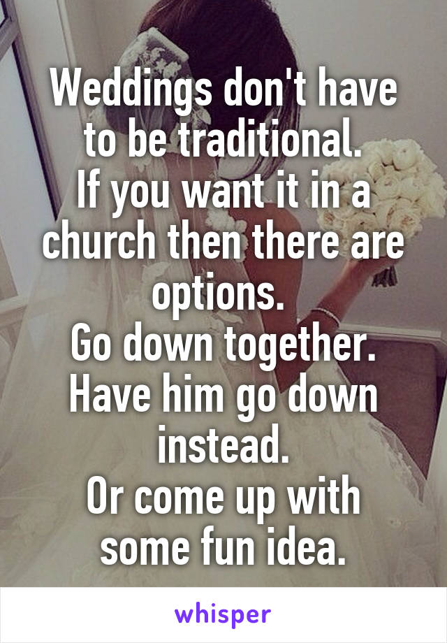 Weddings don't have to be traditional.
If you want it in a church then there are options. 
Go down together. Have him go down instead.
Or come up with some fun idea.