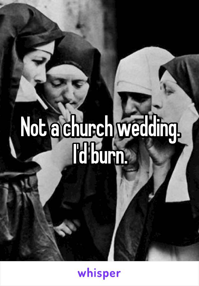 Not a church wedding. I'd burn.