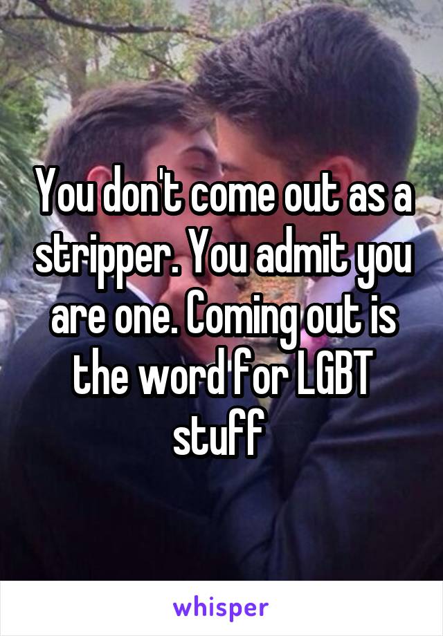 You don't come out as a stripper. You admit you are one. Coming out is the word for LGBT stuff 