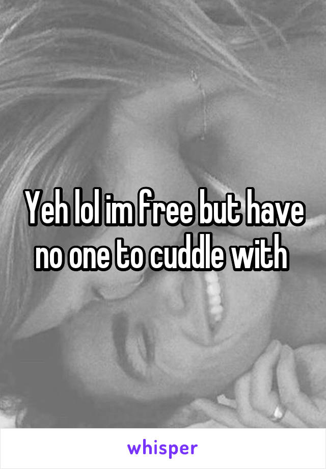 Yeh lol im free but have no one to cuddle with 