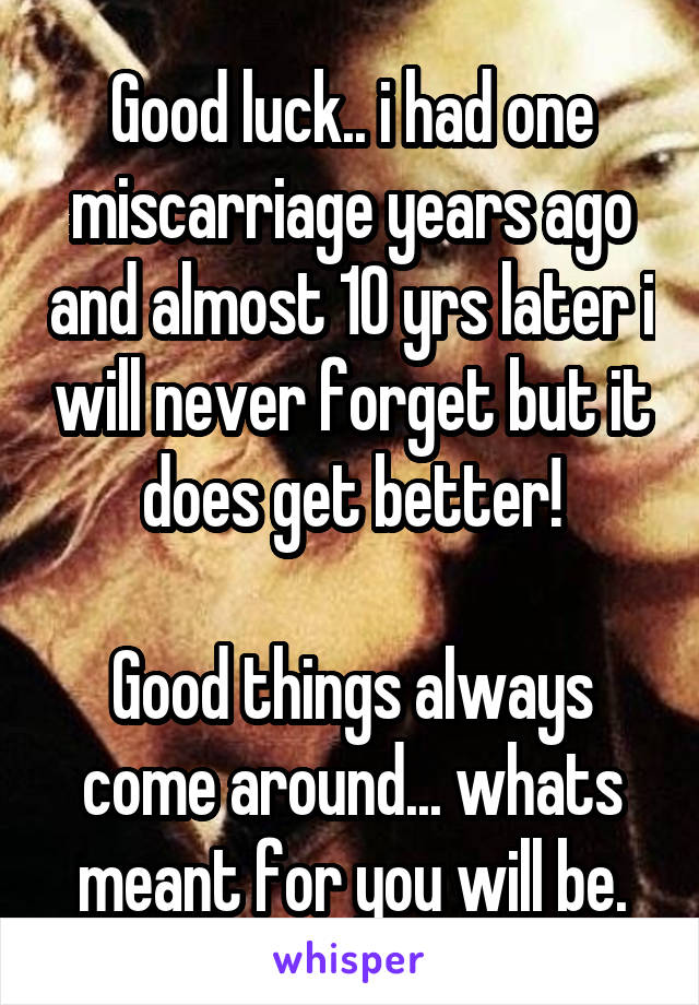 Good luck.. i had one miscarriage years ago and almost 10 yrs later i will never forget but it does get better!

Good things always come around... whats meant for you will be.